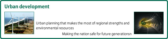 [Urban development]Urban planning that makes the most of regional strengths and environmental resources / Making the nation safe for future generationsn