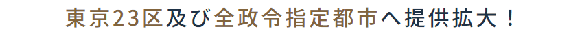 東京23区及び全政令指定都市へ提供拡大！